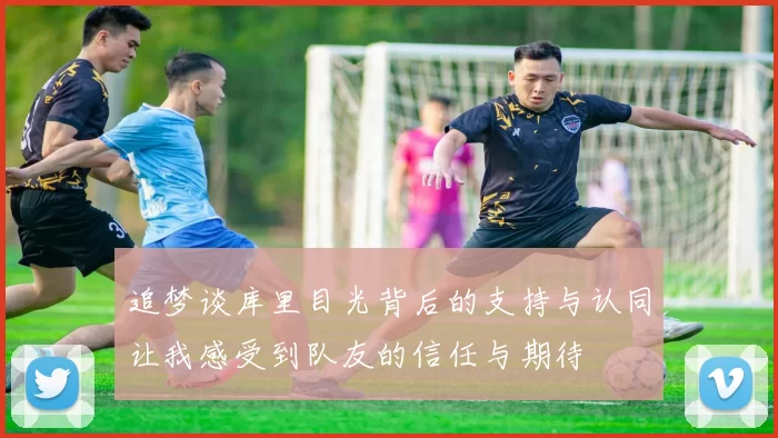 追梦谈库里目光背后的支持与认同让我感受到队友的信任与期待