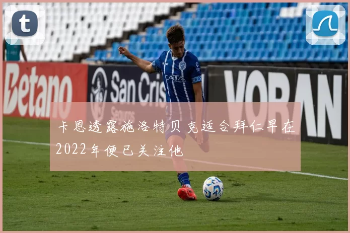 卡恩透露施洛特贝克适合拜仁早在2022年便已关注他