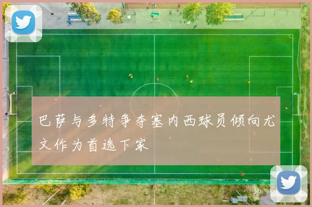 巴萨与多特争夺塞内西球员倾向尤文作为首选下家