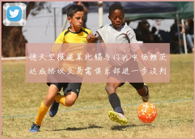 德天空报道莱比锡与门兴中场赖茨达成协议交易需俱乐部进一步谈判