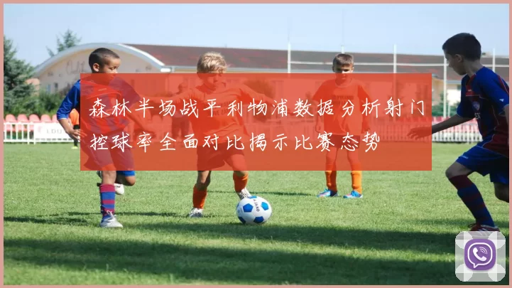 森林半场战平利物浦数据分析射门控球率全面对比揭示比赛态势