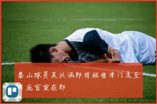 泰山球员吴兴涵即将租借津门虎至年底官宣在即