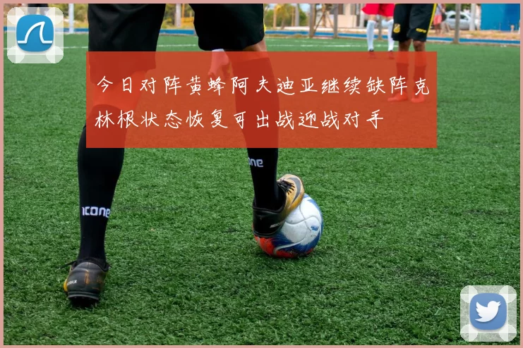 今日对阵黄蜂阿夫迪亚继续缺阵克林根状态恢复可出战迎战对手