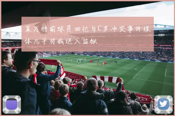 莱万特前球员回忆与C罗冲突事件媒体几乎将我送入监狱