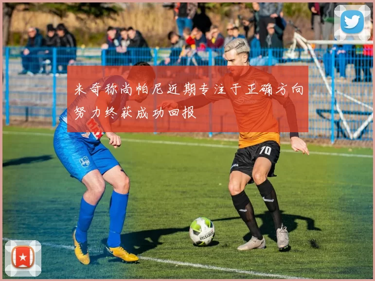 米奇称尚帕尼近期专注于正确方向努力终获成功回报