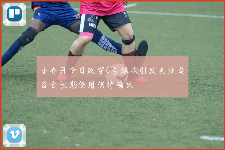 小乔丹今日改穿6号球衣引发关注是否会长期使用仍待确认