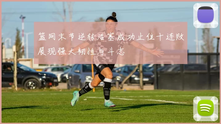 篮网末节逆转活塞成功止住十连败展现强大韧性与斗志