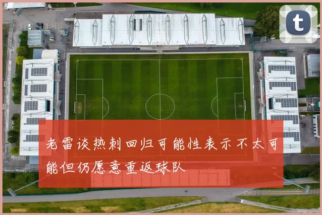老雷谈热刺回归可能性表示不太可能但仍愿意重返球队