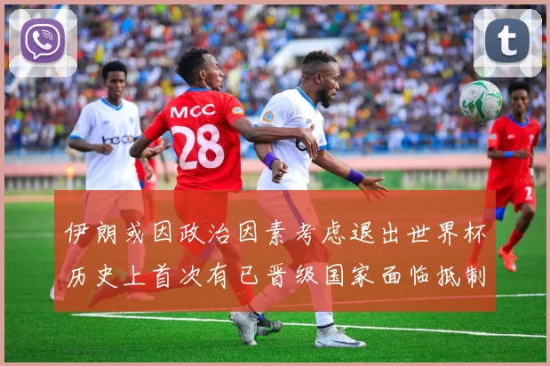 伊朗或因政治因素考虑退出世界杯历史上首次有已晋级国家面临抵制风险