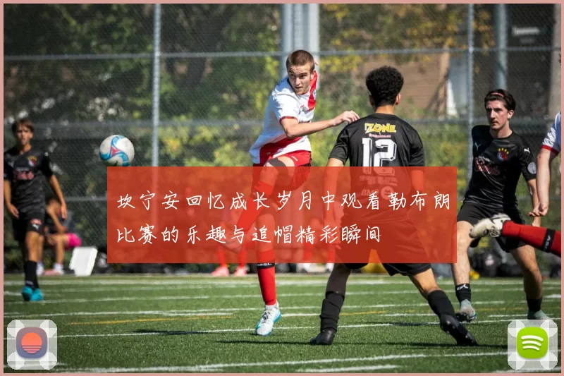 坎宁安回忆成长岁月中观看勒布朗比赛的乐趣与追帽精彩瞬间