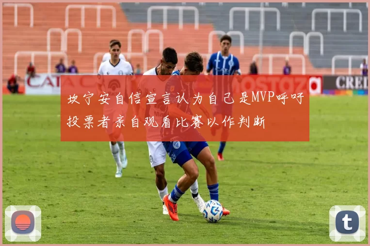 坎宁安自信宣言认为自己是MVP呼吁投票者亲自观看比赛以作判断