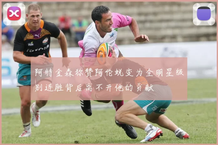 阿特金森称赞阿伦蜕变为全明星级别连胜背后离不开他的贡献