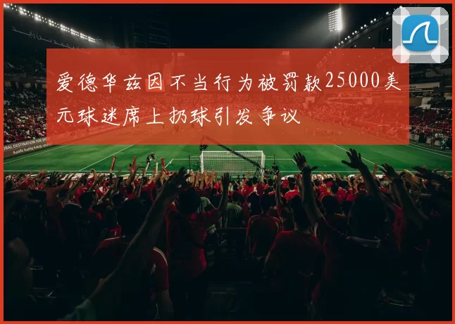 爱德华兹因不当行为被罚款25000美元球迷席上扔球引发争议
