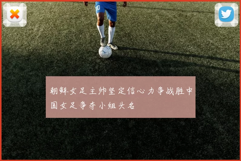 朝鲜女足主帅坚定信心力争战胜中国女足争夺小组头名