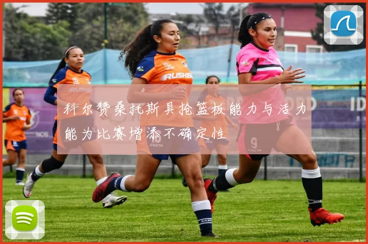 科尔赞桑托斯具抢篮板能力与活力能为比赛增添不确定性