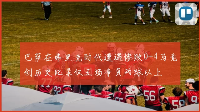巴萨在弗里克时代遭遇惨败0-4马竞创历史纪录仅五场净负两球以上