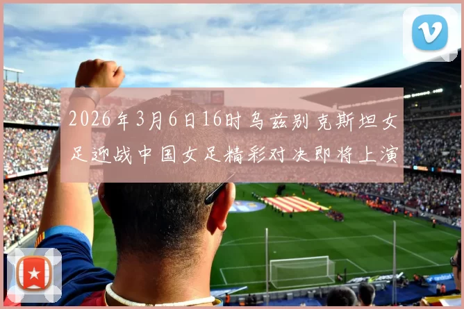 2026年3月6日16时乌兹别克斯坦女足迎战中国女足精彩对决即将上演