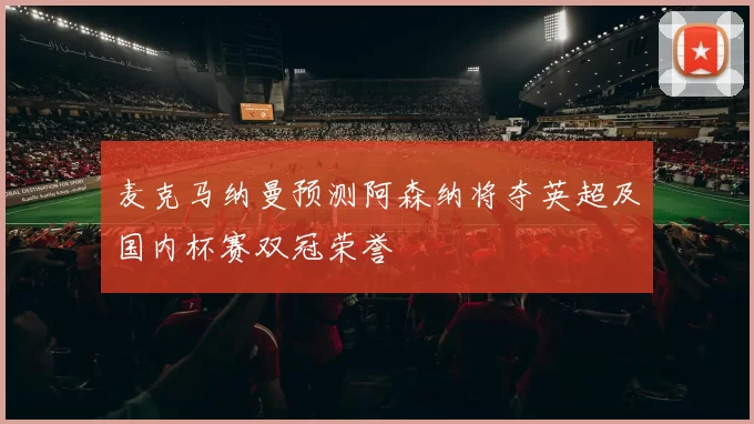 麦克马纳曼预测阿森纳将夺英超及国内杯赛双冠荣誉