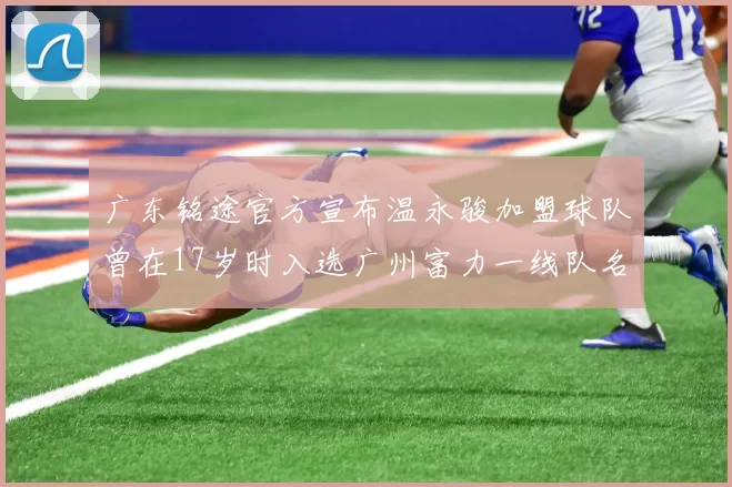 广东铭途官方宣布温永骏加盟球队曾在17岁时入选广州富力一线队名单