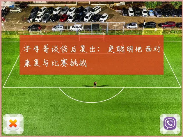字母哥谈伤后复出：更聪明地面对康复与比赛挑战